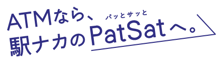 ATMなら、駅ナカのPatSatへ。