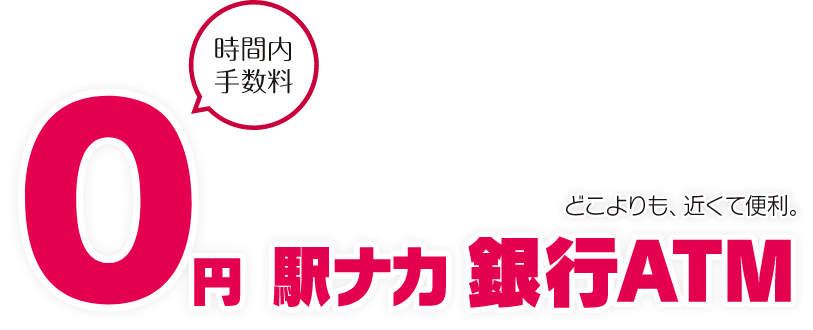 どこよりも、近くて便利。 時間内手数料０円 駅ナカ 銀行ATM