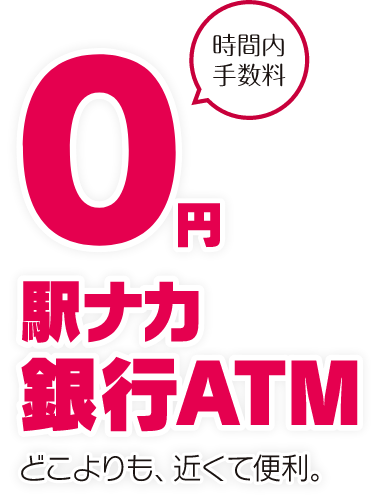 どこよりも、近くて便利。 時間内手数料０円 駅ナカ 銀行ATM