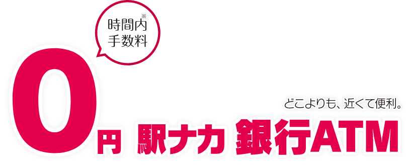 どこよりも、近くて便利。 時間内手数料０円 駅ナカ 銀行ATM