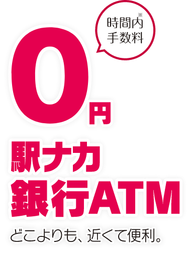 どこよりも、近くて便利。 時間内手数料０円 駅ナカ 銀行ATM